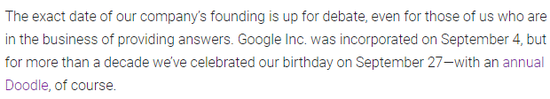 (翻譯:我們公司的確切成立日起仍在辯論中,即使是對于我們這些專門提供答案的人也是如此。谷歌公司成立于9月4日,但過去10多年里,我們在9月27日慶祝公司的生日,當然還會有年度紀念Doodle。)