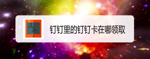 釘釘卡怎么領取? 釘釘卡申請的圖文教程