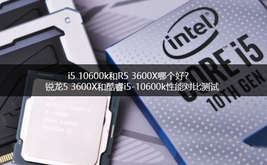 i5 10600k和R5 3600X哪個好？銳龍5 3600X和酷睿i5-10600k電腦CPU對比