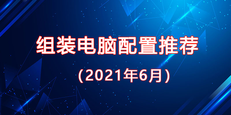 2021年6月最新從入門到高端的組裝電腦主機配置推薦方案